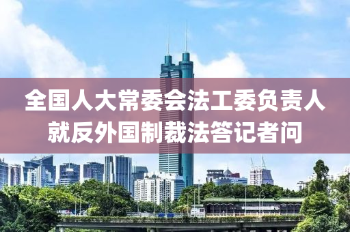 全國(guó)人大常委會(huì)法工委負(fù)責(zé)人就反外國(guó)制裁法答記者問(wèn)