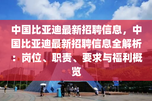 中國比亞迪最新招聘信息，中國比亞迪最新招聘信息全解析：崗位、職責(zé)、要求與福利概覽