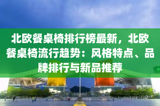 北歐餐桌椅排行榜最新，北歐餐桌椅流行趨勢：風格特點、品牌排行與新品推薦