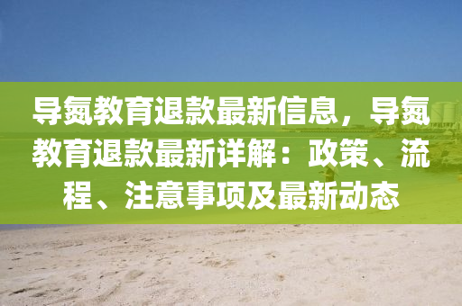 導(dǎo)氮教育退款最新信息，導(dǎo)氮教育退款最新詳解：政策、流程、注意事項及最新動態(tài)