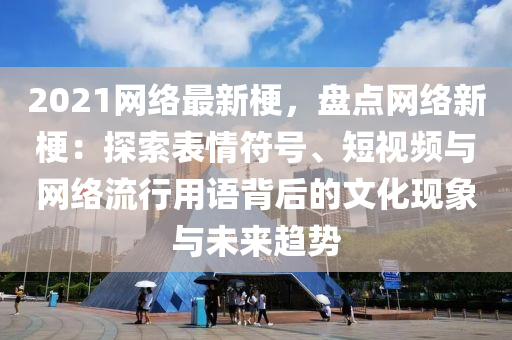 2021網絡最新梗，盤點網絡新梗：探索表情符號、短視頻與網絡流行用語背后的文化現(xiàn)象與未來趨勢