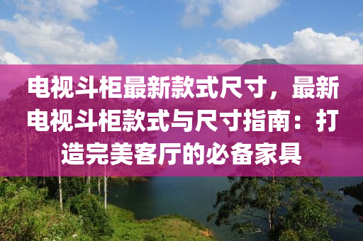 電視斗柜最新款式尺寸，最新電視斗柜款式與尺寸指南：打造完美客廳的必備家具