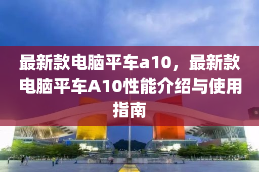 最新款電腦平車a10，最新款電腦平車A10性能介紹與使用指南