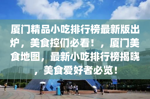 廈門精品小吃排行榜最新版出爐，美食控們必看！，廈門美食地圖，最新小吃排行榜揭曉，美食愛(ài)好者必覽！