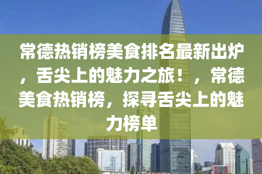 常德熱銷榜美食排名最新出爐，舌尖上的魅力之旅！，常德美食熱銷榜，探尋舌尖上的魅力榜單