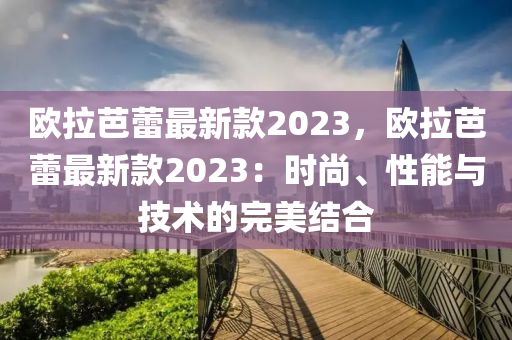 歐拉芭蕾最新款2023，歐拉芭蕾最新款2023：時尚、性能與技術(shù)的完美結(jié)合