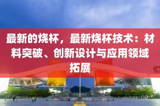 最新的燒杯，最新燒杯技術：材料突破、創(chuàng)新設計與應用領域拓展