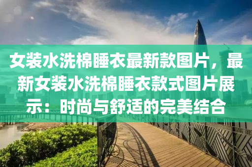 女裝水洗棉睡衣最新款圖片，最新女裝水洗棉睡衣款式圖片展示：時尚與舒適的完美結(jié)合