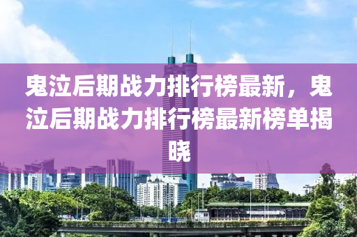 鬼泣后期戰(zhàn)力排行榜最新，鬼泣后期戰(zhàn)力排行榜最新榜單揭曉