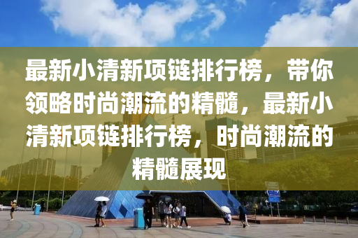 最新小清新項鏈排行榜，帶你領略時尚潮流的精髓，最新小清新項鏈排行榜，時尚潮流的精髓展現