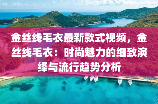 金絲線毛衣最新款式視頻，金絲線毛衣：時尚魅力的細致演繹與流行趨勢分析