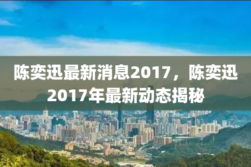 陳奕迅最新消息2017，陳奕迅2017年最新動(dòng)態(tài)揭秘