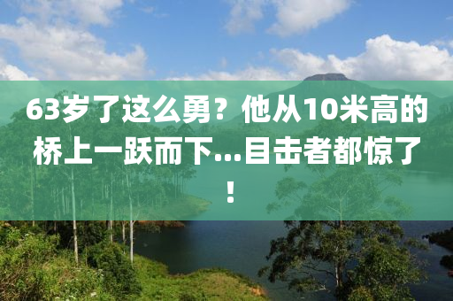 63歲了這么勇？他從10米高的橋上一躍而下...目擊者都驚了！