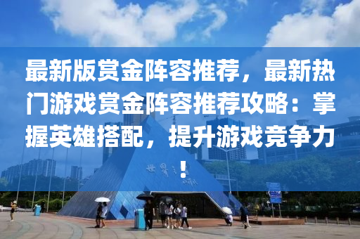 最新版賞金陣容推薦，最新熱門游戲賞金陣容推薦攻略：掌握英雄搭配，提升游戲競爭力！