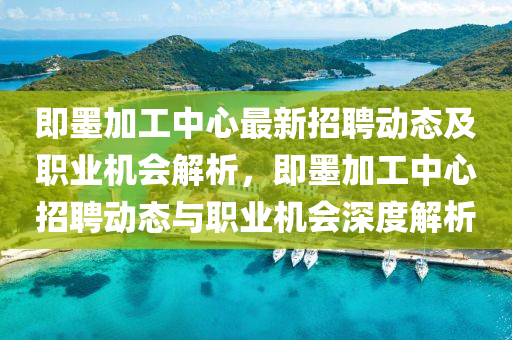 即墨加工中心最新招聘動態(tài)及職業(yè)機會解析，即墨加工中心招聘動態(tài)與職業(yè)機會深度解析