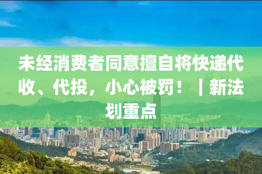 未經(jīng)消費(fèi)者同意擅自將快遞代收、代投，小心被罰！｜新法劃重點(diǎn)