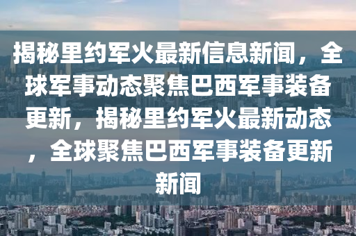 揭秘里約軍火最新信息新聞，全球軍事動態(tài)聚焦巴西軍事裝備更新，揭秘里約軍火最新動態(tài)，全球聚焦巴西軍事裝備更新新聞