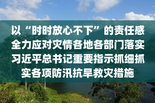 以“時時放心不下”的責(zé)任感全力應(yīng)對災(zāi)情各地各部門落實習(xí)近平總書記重要指示抓細抓實各項防汛抗旱救災(zāi)措施