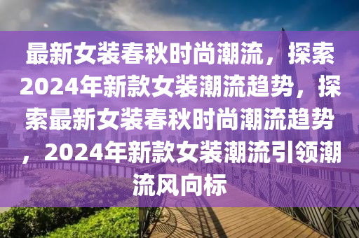 最新女裝春秋時尚潮流，探索2024年新款女裝潮流趨勢，探索最新女裝春秋時尚潮流趨勢，2024年新款女裝潮流引領潮流風向標