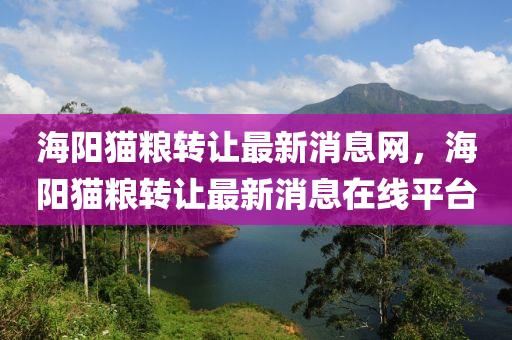 海陽貓糧轉讓最新消息網，海陽貓糧轉讓最新消息在線平臺