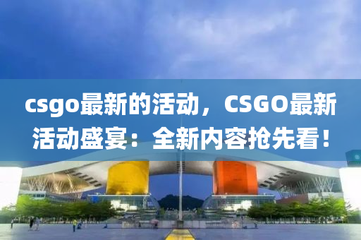 csgo最新的活動(dòng)，CSGO最新活動(dòng)盛宴：全新內(nèi)容搶先看！