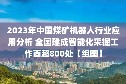 2023年中國煤礦機器人行業(yè)應用分析 全國建成智能化采掘工作面超800處【組圖】