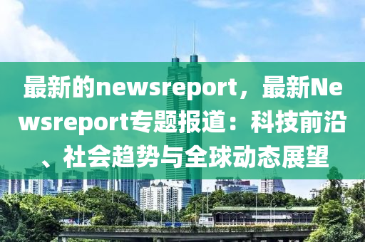 最新的newsreport，最新Newsreport專題報道：科技前沿、社會趨勢與全球動態(tài)展望