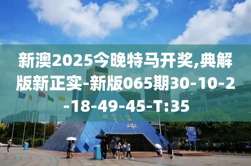 新澳2025今晚特馬開獎,典解版新正實-新版065期30-10-2-18-49-45-T:35