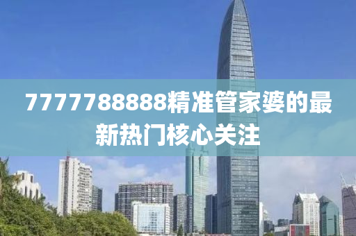 7777788888精準(zhǔn)管家婆的最新熱門核心關(guān)注