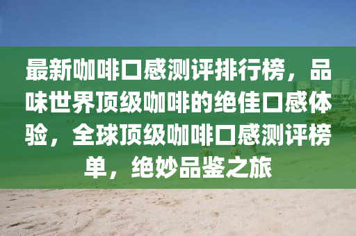 最新咖啡口感測評排行榜，品味世界頂級咖啡的絕佳口感體驗，全球頂級咖啡口感測評榜單，絕妙品鑒之旅