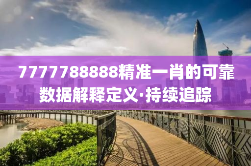 7777788888精準(zhǔn)一肖的可靠數(shù)據(jù)解釋定義·持續(xù)追蹤