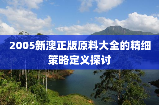 2005新澳正版原料大全的精細(xì)策略定義探討