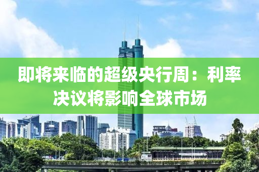 即將來臨的超級央行周：利率決議將影響全球市場