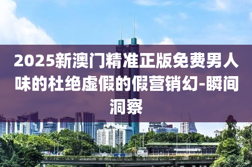 2025新澳門精準(zhǔn)正版免費(fèi)男人味的杜絕虛假的假營(yíng)銷幻-瞬間洞察