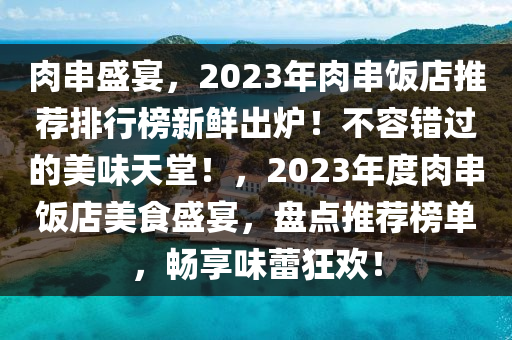 肉串盛宴，2023年肉串飯店推薦排行榜新鮮出爐！不容錯過的美味天堂！，2023年度肉串飯店美食盛宴，盤點推薦榜單，暢享味蕾狂歡！