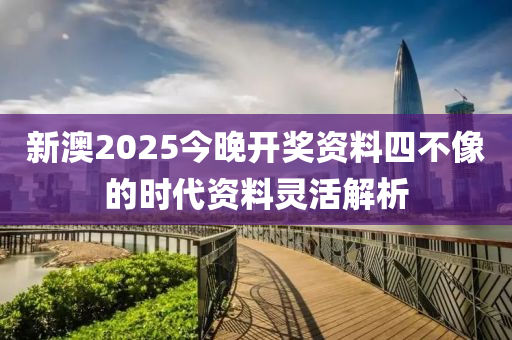 新澳2025今晚開獎資料四不像的時代資料靈活解析