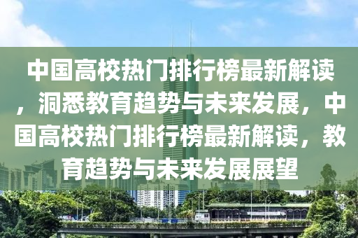 中國高校熱門排行榜最新解讀，洞悉教育趨勢與未來發(fā)展，中國高校熱門排行榜最新解讀，教育趨勢與未來發(fā)展展望