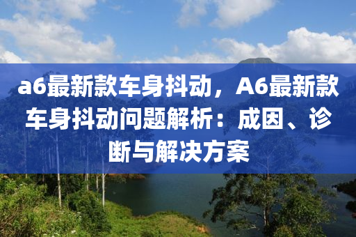 a6最新款車身抖動，A6最新款車身抖動問題解析：成因、診斷與解決方案