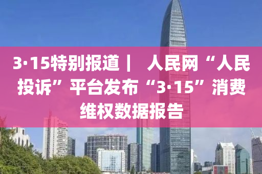 3·15特別報(bào)道｜  人民網(wǎng)“人民投訴”平臺發(fā)布“3·15”消費(fèi)維權(quán)數(shù)據(jù)報(bào)告