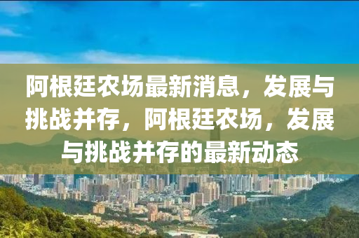 阿根廷農(nóng)場最新消息，發(fā)展與挑戰(zhàn)并存，阿根廷農(nóng)場，發(fā)展與挑戰(zhàn)并存的最新動態(tài)