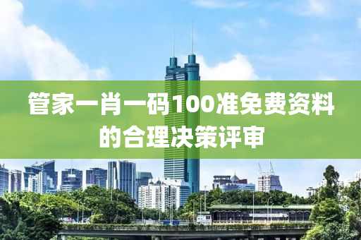 管家一肖一碼100準(zhǔn)免費(fèi)資料的合理決策評審