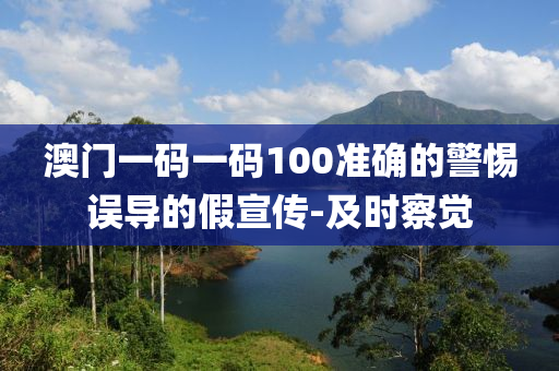 澳門(mén)一碼一碼100準(zhǔn)確的警惕誤導(dǎo)的假宣傳-及時(shí)察覺(jué)