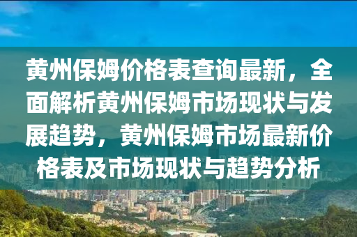 黃州保姆價格表查詢最新，全面解析黃州保姆市場現(xiàn)狀與發(fā)展趨勢，黃州保姆市場最新價格表及市場現(xiàn)狀與趨勢分析