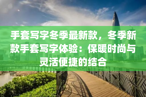 手套寫字冬季最新款，冬季新款手套寫字體驗(yàn)：保暖時(shí)尚與靈活便捷的結(jié)合