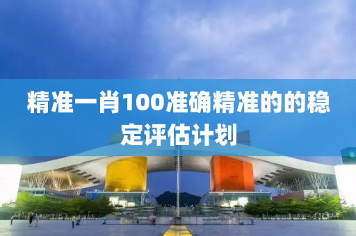 精準一肖100準確精準的的穩(wěn)定評估計劃