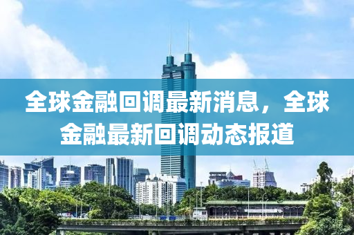 全球金融回調(diào)最新消息，全球金融最新回調(diào)動態(tài)報(bào)道