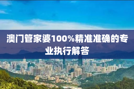 澳門管家婆100%精準(zhǔn)準(zhǔn)確的專業(yè)執(zhí)行解答