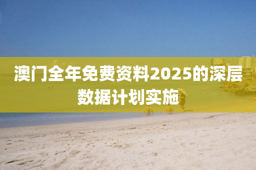 澳門全年免費資料2025的深層數(shù)據(jù)計劃實施