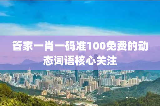 管家一肖一碼準100免費的動態(tài)詞語核心關(guān)注