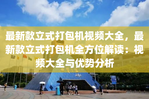 最新款立式打包機視頻大全，最新款立式打包機全方位解讀：視頻大全與優(yōu)勢分析